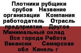 Плотники-рубщики срубов › Название организации ­ Компания-работодатель › Отрасль предприятия ­ Другое › Минимальный оклад ­ 1 - Все города Работа » Вакансии   . Самарская обл.,Кинель г.